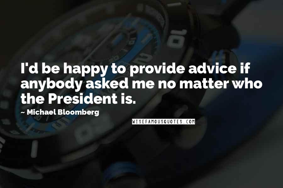 Michael Bloomberg Quotes: I'd be happy to provide advice if anybody asked me no matter who the President is.