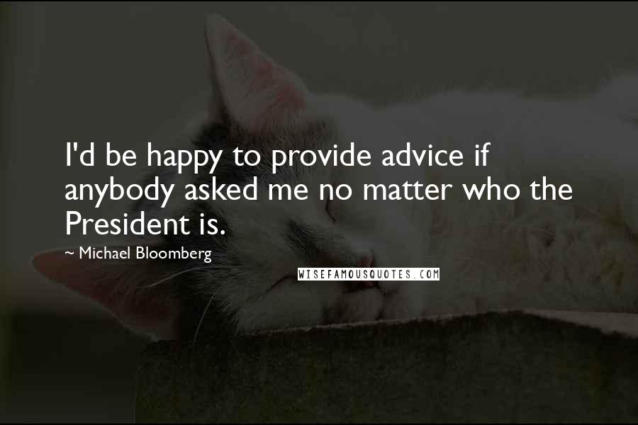 Michael Bloomberg Quotes: I'd be happy to provide advice if anybody asked me no matter who the President is.