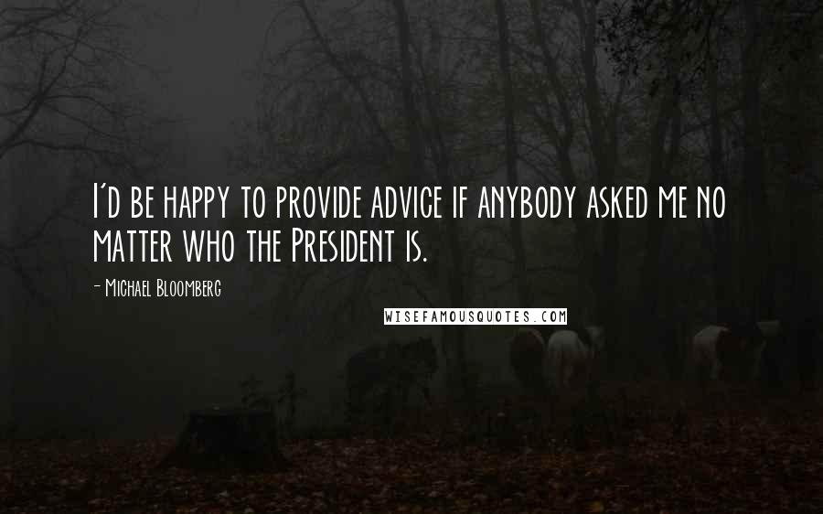 Michael Bloomberg Quotes: I'd be happy to provide advice if anybody asked me no matter who the President is.