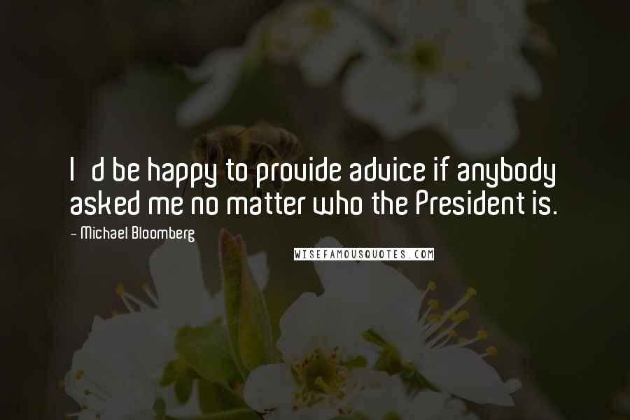 Michael Bloomberg Quotes: I'd be happy to provide advice if anybody asked me no matter who the President is.