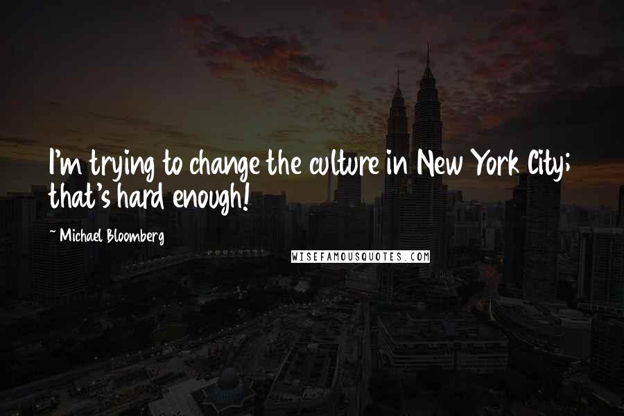 Michael Bloomberg Quotes: I'm trying to change the culture in New York City; that's hard enough!