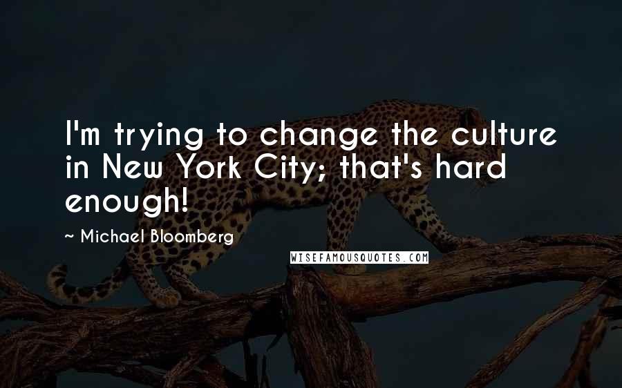 Michael Bloomberg Quotes: I'm trying to change the culture in New York City; that's hard enough!