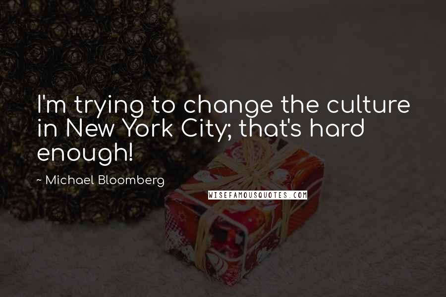 Michael Bloomberg Quotes: I'm trying to change the culture in New York City; that's hard enough!