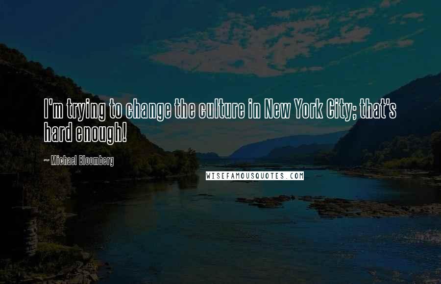 Michael Bloomberg Quotes: I'm trying to change the culture in New York City; that's hard enough!