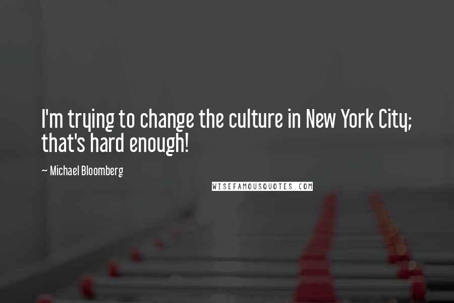 Michael Bloomberg Quotes: I'm trying to change the culture in New York City; that's hard enough!