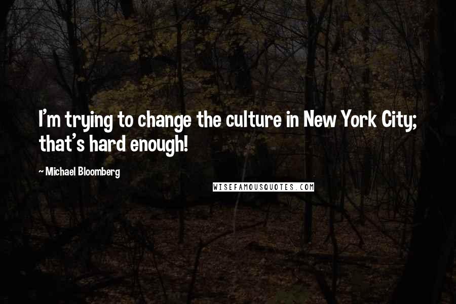 Michael Bloomberg Quotes: I'm trying to change the culture in New York City; that's hard enough!