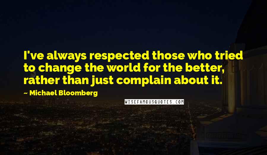 Michael Bloomberg Quotes: I've always respected those who tried to change the world for the better, rather than just complain about it.