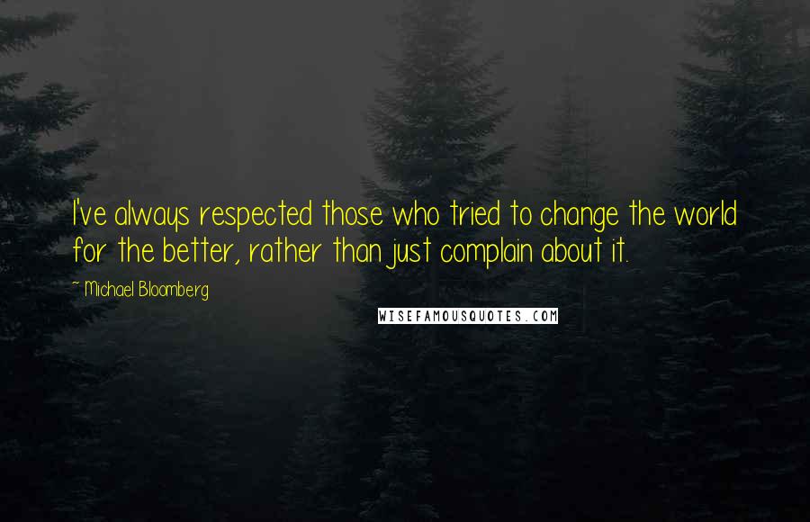 Michael Bloomberg Quotes: I've always respected those who tried to change the world for the better, rather than just complain about it.