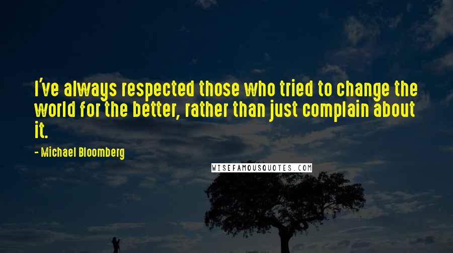 Michael Bloomberg Quotes: I've always respected those who tried to change the world for the better, rather than just complain about it.