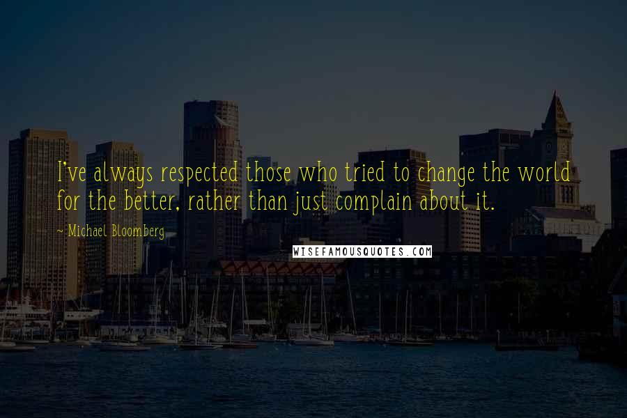 Michael Bloomberg Quotes: I've always respected those who tried to change the world for the better, rather than just complain about it.