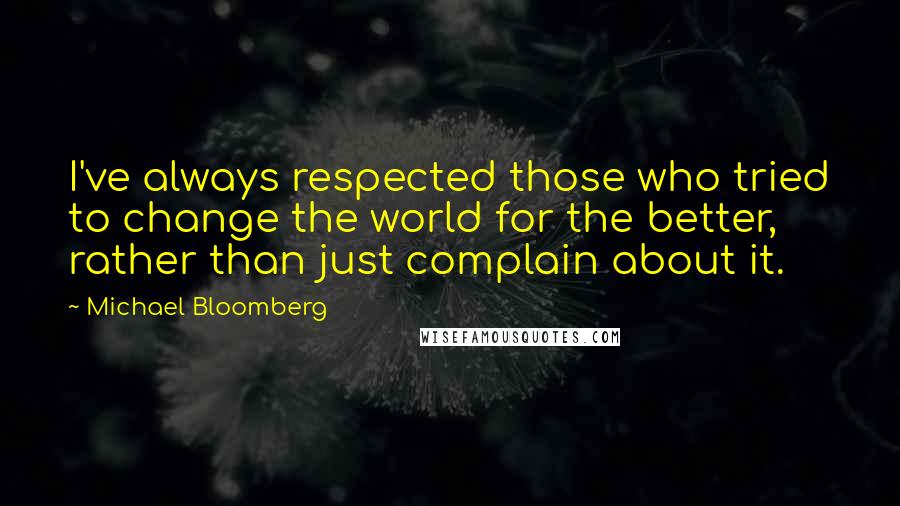 Michael Bloomberg Quotes: I've always respected those who tried to change the world for the better, rather than just complain about it.