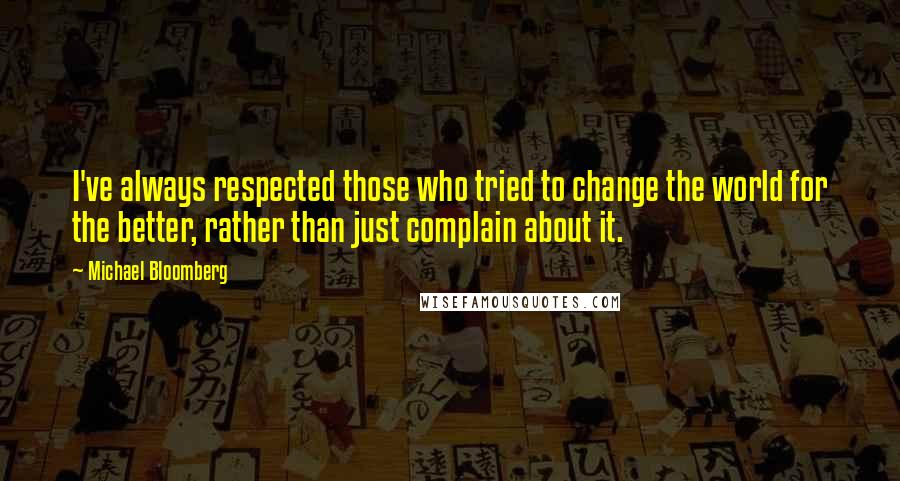 Michael Bloomberg Quotes: I've always respected those who tried to change the world for the better, rather than just complain about it.