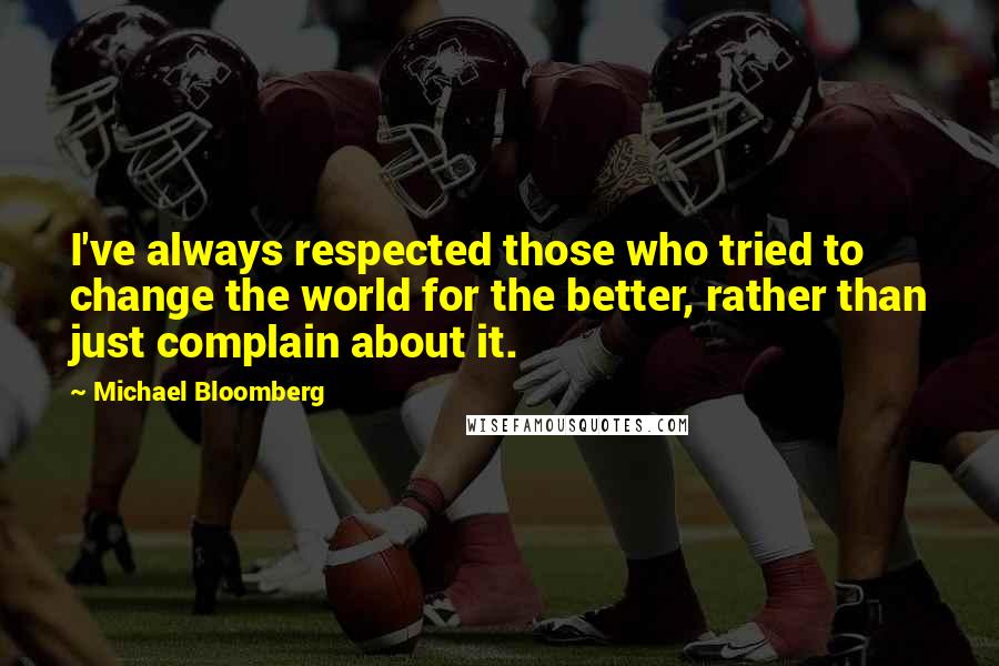Michael Bloomberg Quotes: I've always respected those who tried to change the world for the better, rather than just complain about it.