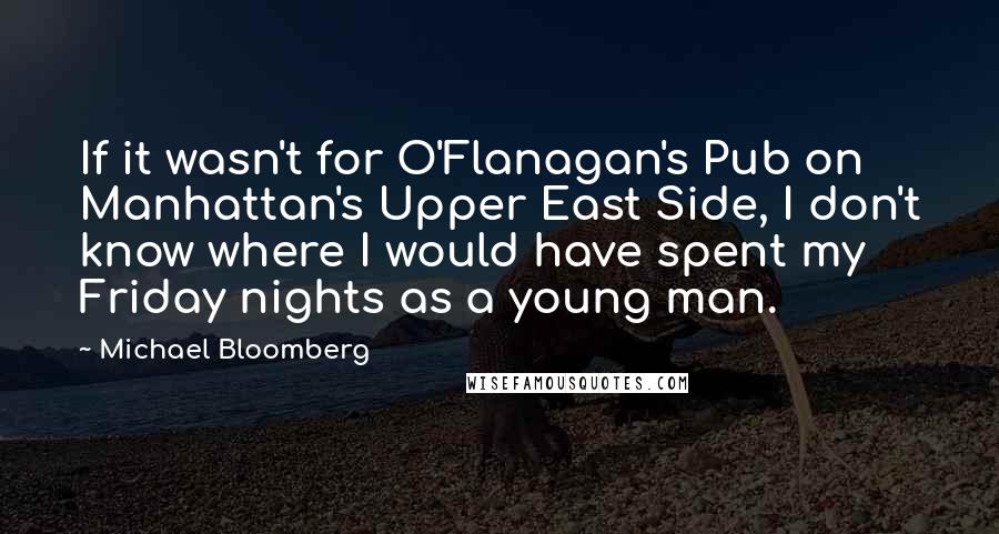 Michael Bloomberg Quotes: If it wasn't for O'Flanagan's Pub on Manhattan's Upper East Side, I don't know where I would have spent my Friday nights as a young man.