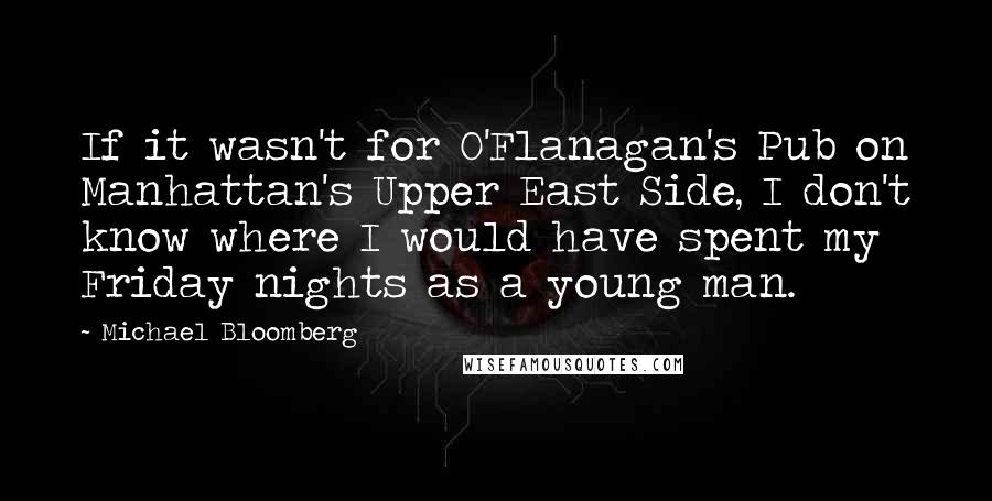 Michael Bloomberg Quotes: If it wasn't for O'Flanagan's Pub on Manhattan's Upper East Side, I don't know where I would have spent my Friday nights as a young man.