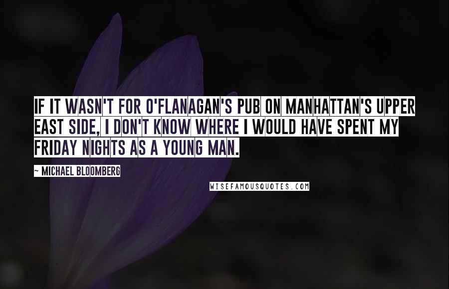 Michael Bloomberg Quotes: If it wasn't for O'Flanagan's Pub on Manhattan's Upper East Side, I don't know where I would have spent my Friday nights as a young man.