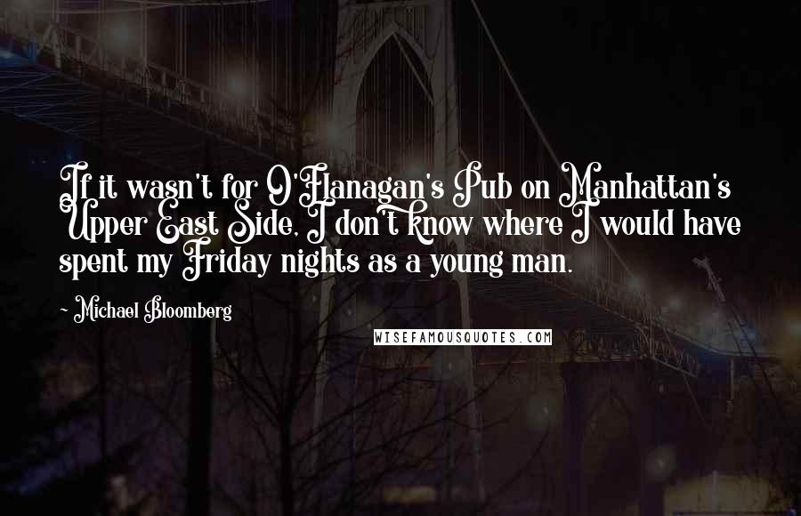 Michael Bloomberg Quotes: If it wasn't for O'Flanagan's Pub on Manhattan's Upper East Side, I don't know where I would have spent my Friday nights as a young man.