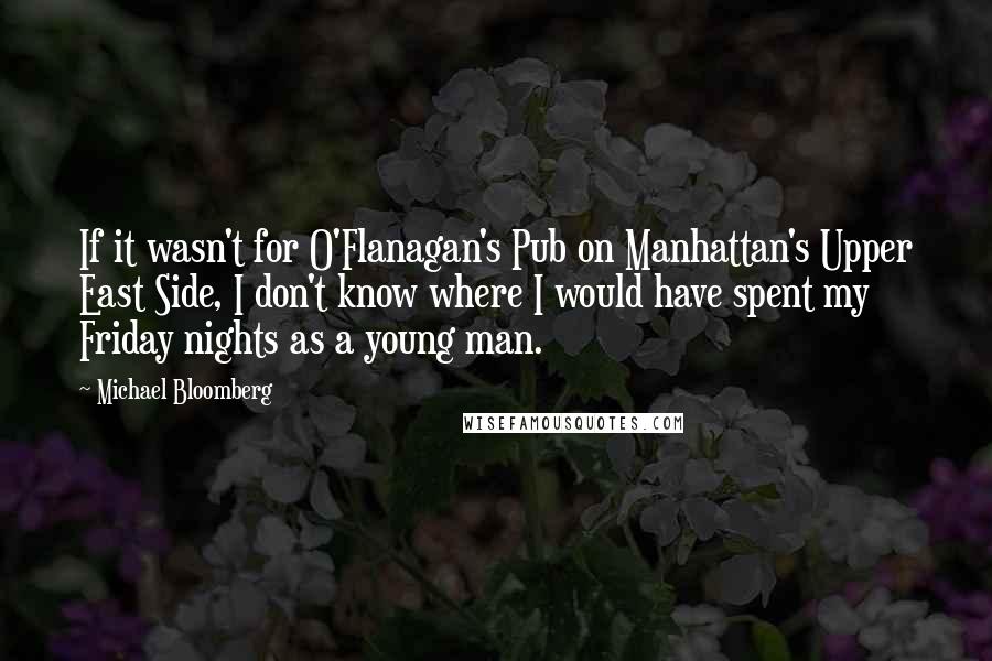Michael Bloomberg Quotes: If it wasn't for O'Flanagan's Pub on Manhattan's Upper East Side, I don't know where I would have spent my Friday nights as a young man.