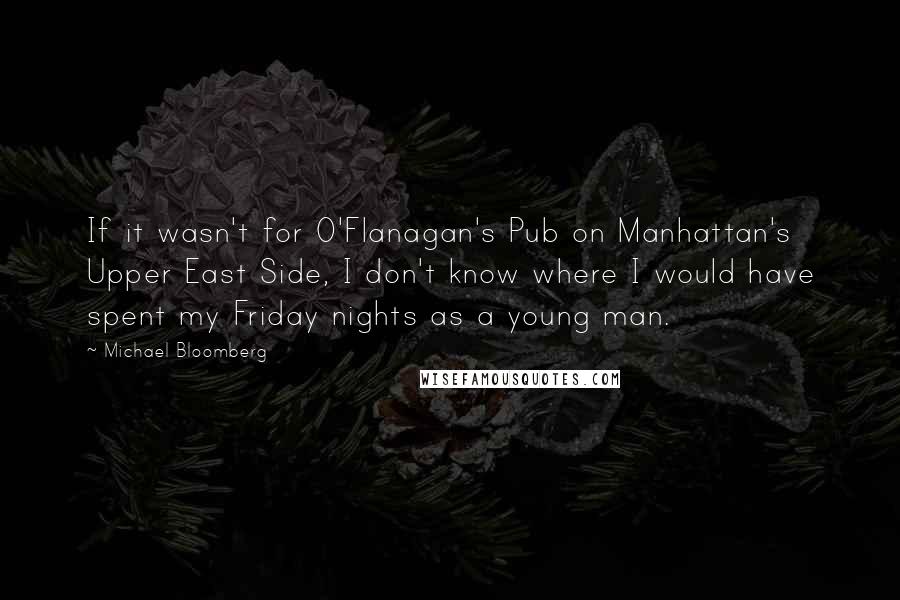 Michael Bloomberg Quotes: If it wasn't for O'Flanagan's Pub on Manhattan's Upper East Side, I don't know where I would have spent my Friday nights as a young man.