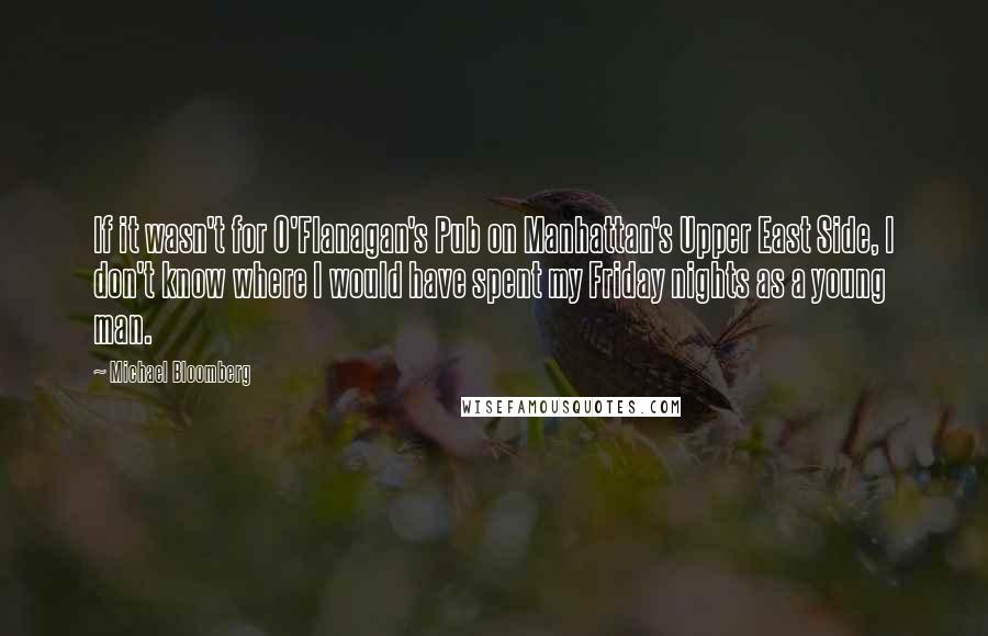 Michael Bloomberg Quotes: If it wasn't for O'Flanagan's Pub on Manhattan's Upper East Side, I don't know where I would have spent my Friday nights as a young man.