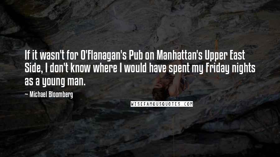 Michael Bloomberg Quotes: If it wasn't for O'Flanagan's Pub on Manhattan's Upper East Side, I don't know where I would have spent my Friday nights as a young man.