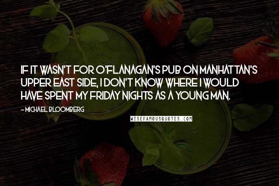 Michael Bloomberg Quotes: If it wasn't for O'Flanagan's Pub on Manhattan's Upper East Side, I don't know where I would have spent my Friday nights as a young man.