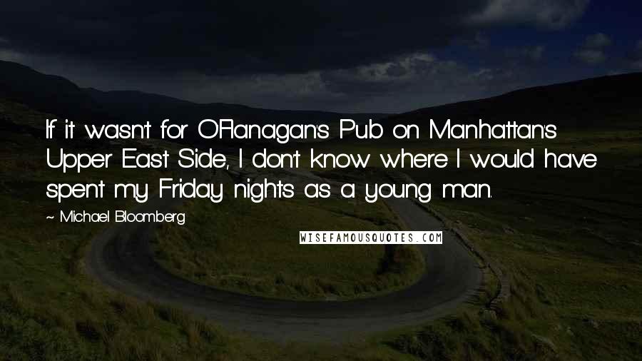 Michael Bloomberg Quotes: If it wasn't for O'Flanagan's Pub on Manhattan's Upper East Side, I don't know where I would have spent my Friday nights as a young man.