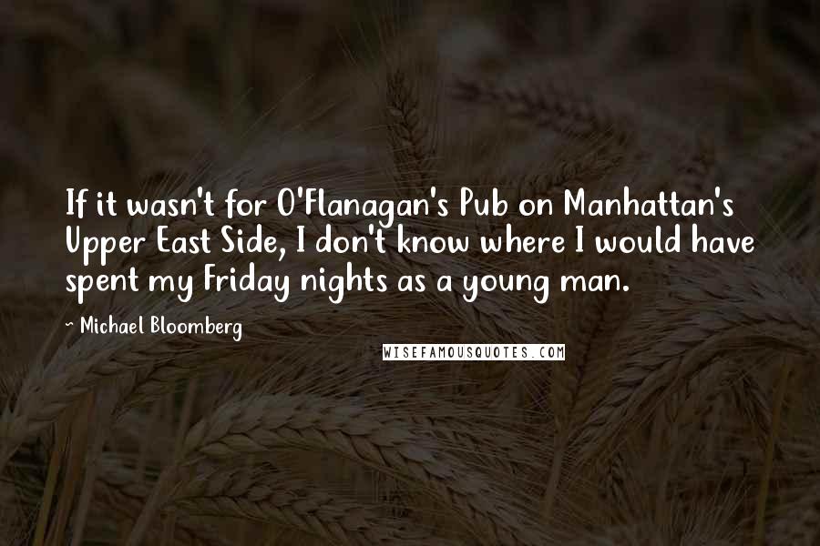 Michael Bloomberg Quotes: If it wasn't for O'Flanagan's Pub on Manhattan's Upper East Side, I don't know where I would have spent my Friday nights as a young man.