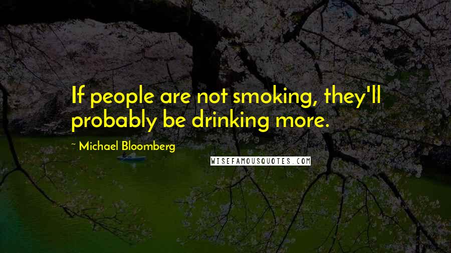Michael Bloomberg Quotes: If people are not smoking, they'll probably be drinking more.