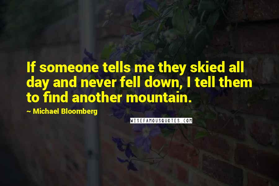 Michael Bloomberg Quotes: If someone tells me they skied all day and never fell down, I tell them to find another mountain.