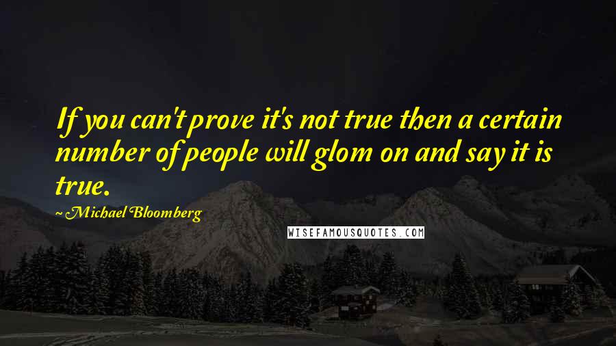 Michael Bloomberg Quotes: If you can't prove it's not true then a certain number of people will glom on and say it is true.