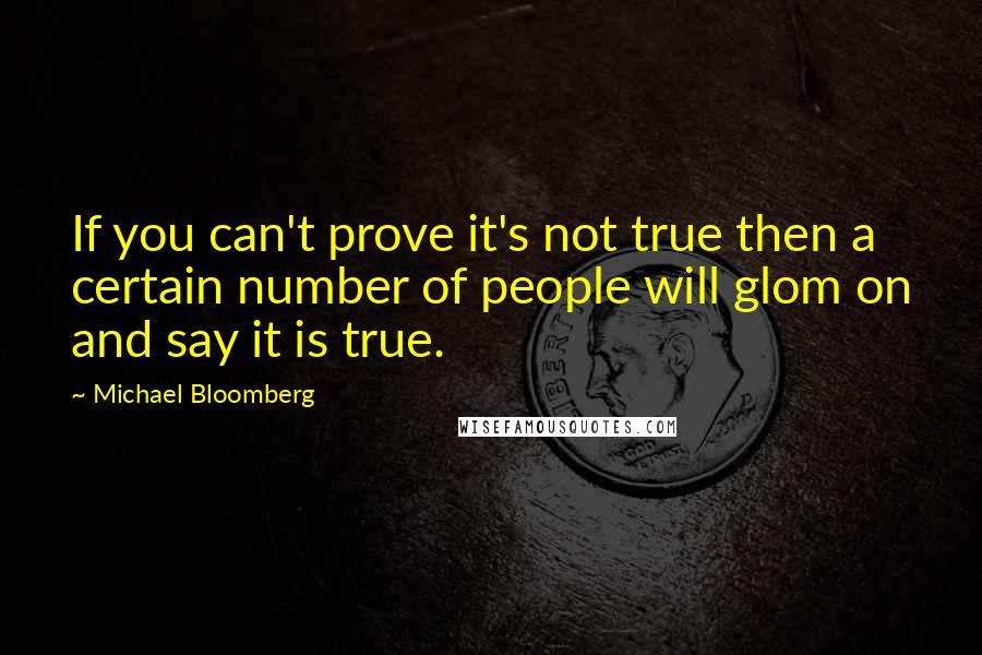 Michael Bloomberg Quotes: If you can't prove it's not true then a certain number of people will glom on and say it is true.