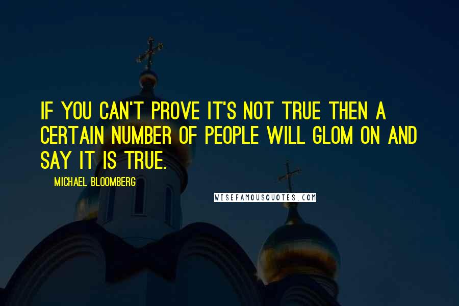 Michael Bloomberg Quotes: If you can't prove it's not true then a certain number of people will glom on and say it is true.