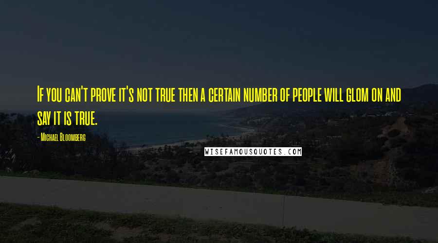 Michael Bloomberg Quotes: If you can't prove it's not true then a certain number of people will glom on and say it is true.
