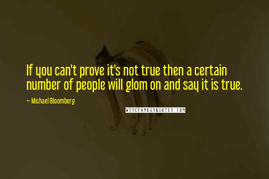 Michael Bloomberg Quotes: If you can't prove it's not true then a certain number of people will glom on and say it is true.