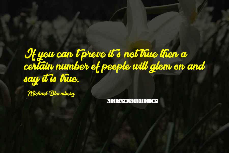 Michael Bloomberg Quotes: If you can't prove it's not true then a certain number of people will glom on and say it is true.