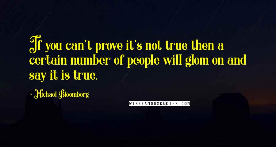 Michael Bloomberg Quotes: If you can't prove it's not true then a certain number of people will glom on and say it is true.