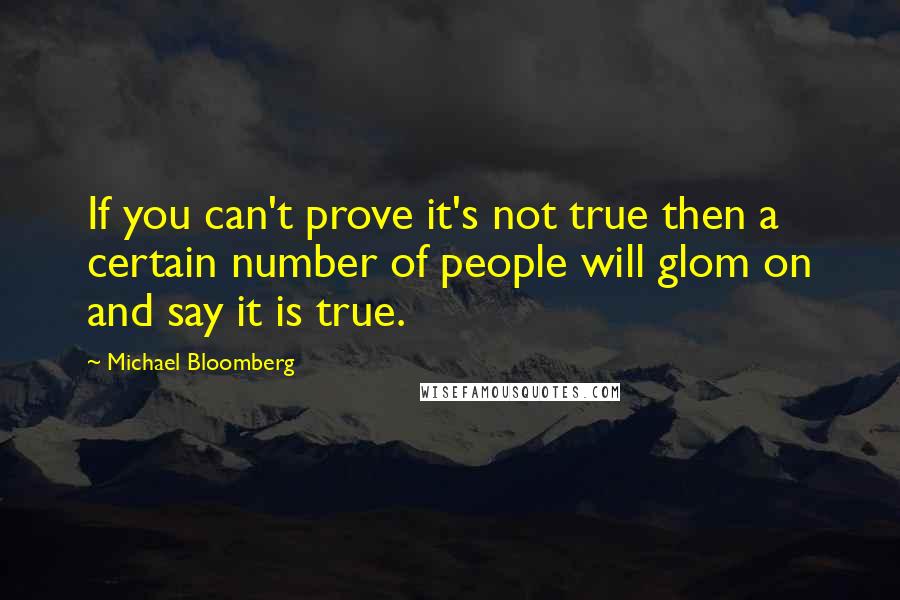 Michael Bloomberg Quotes: If you can't prove it's not true then a certain number of people will glom on and say it is true.