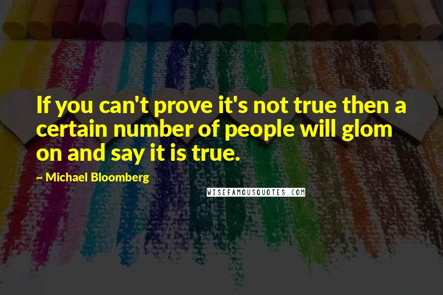 Michael Bloomberg Quotes: If you can't prove it's not true then a certain number of people will glom on and say it is true.