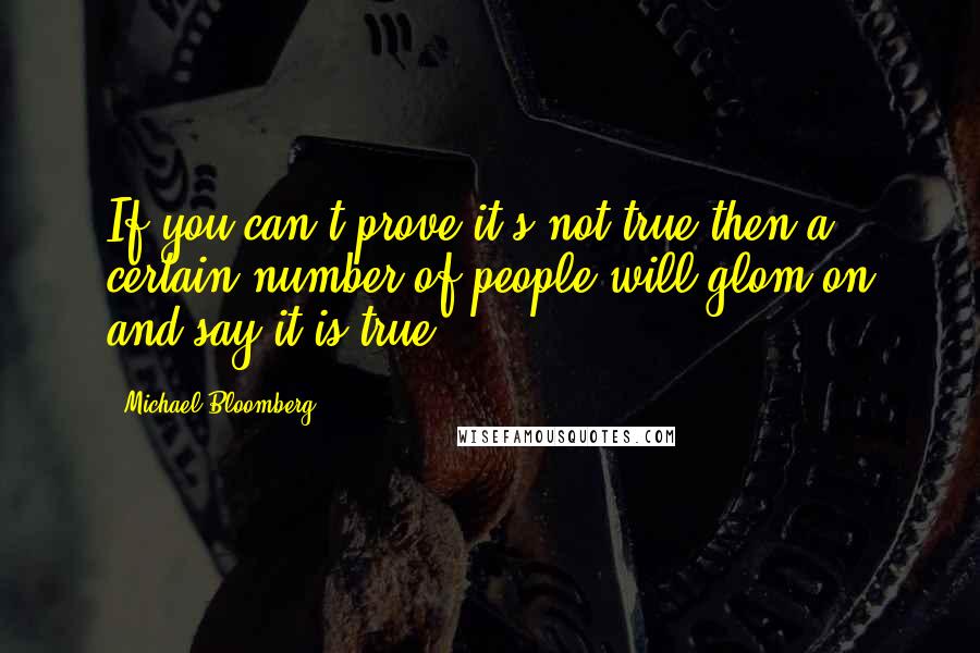 Michael Bloomberg Quotes: If you can't prove it's not true then a certain number of people will glom on and say it is true.