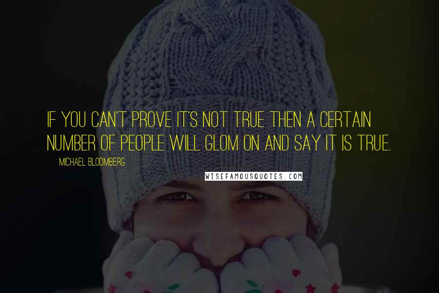 Michael Bloomberg Quotes: If you can't prove it's not true then a certain number of people will glom on and say it is true.