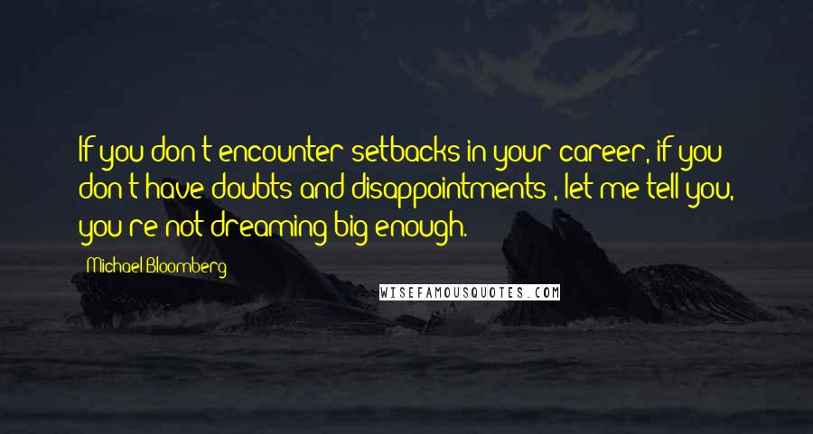 Michael Bloomberg Quotes: If you don't encounter setbacks in your career, if you don't have doubts and disappointments , let me tell you, you're not dreaming big enough.