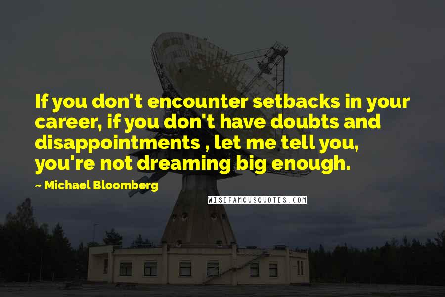 Michael Bloomberg Quotes: If you don't encounter setbacks in your career, if you don't have doubts and disappointments , let me tell you, you're not dreaming big enough.