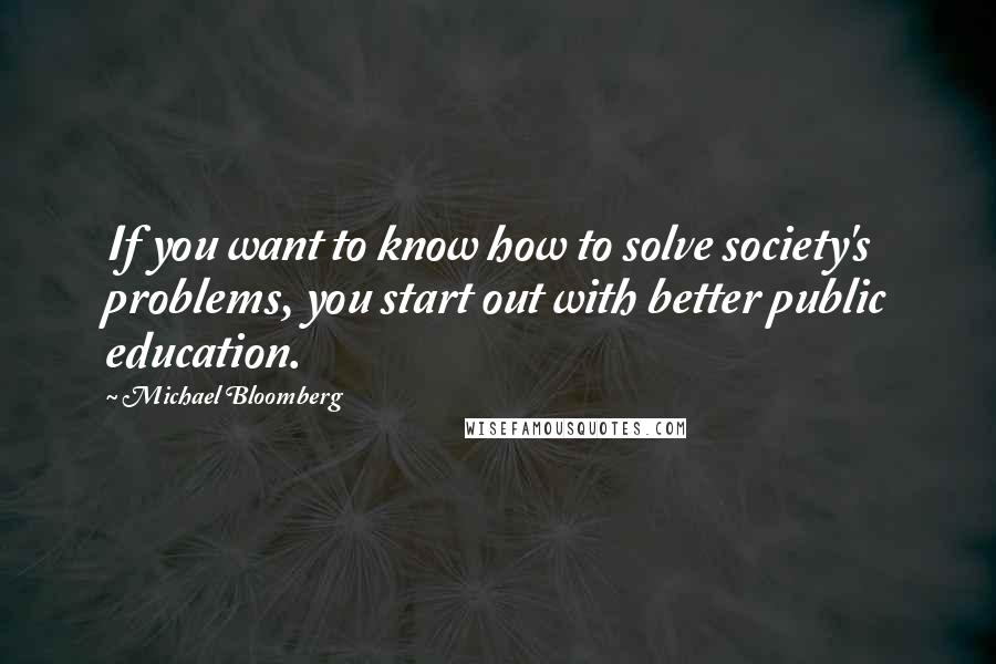 Michael Bloomberg Quotes: If you want to know how to solve society's problems, you start out with better public education.