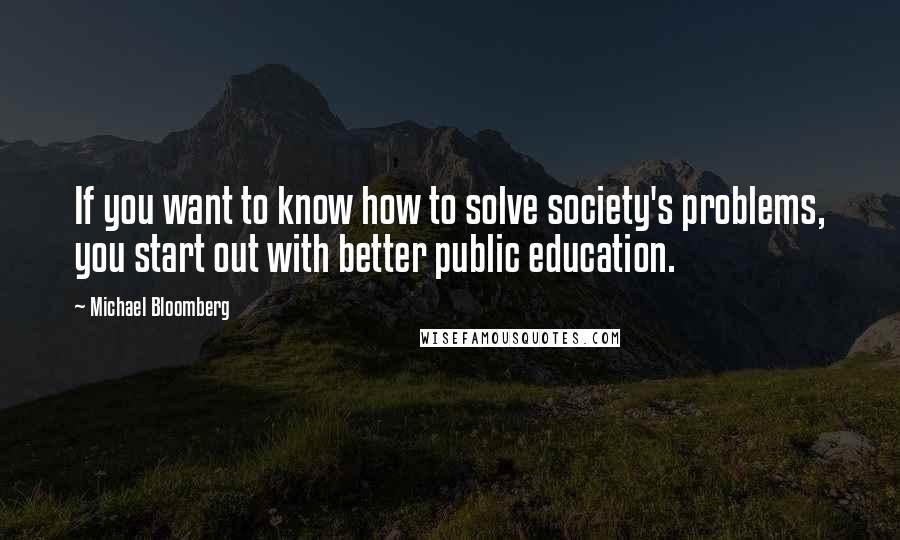 Michael Bloomberg Quotes: If you want to know how to solve society's problems, you start out with better public education.