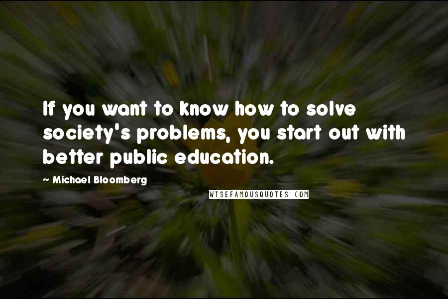 Michael Bloomberg Quotes: If you want to know how to solve society's problems, you start out with better public education.