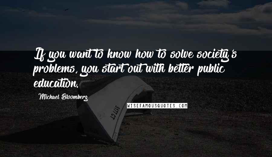 Michael Bloomberg Quotes: If you want to know how to solve society's problems, you start out with better public education.