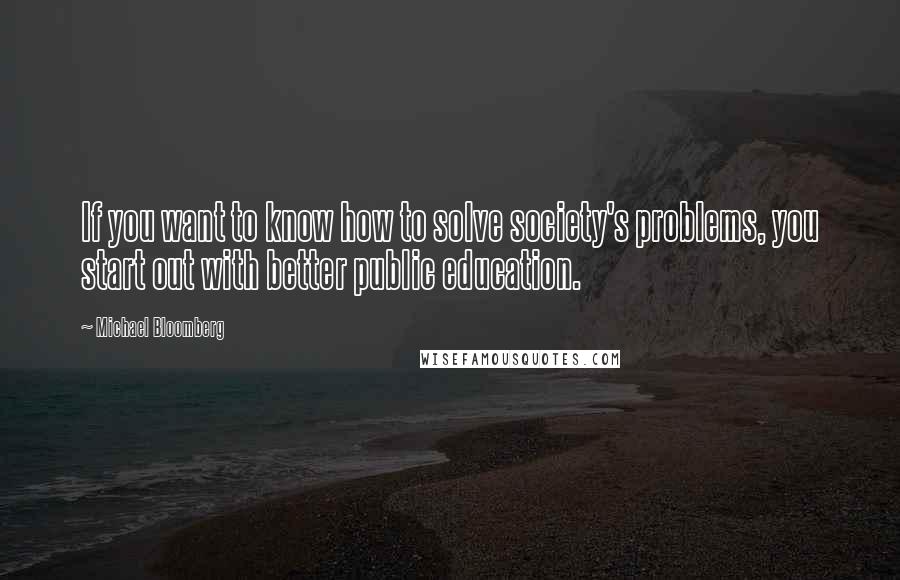 Michael Bloomberg Quotes: If you want to know how to solve society's problems, you start out with better public education.