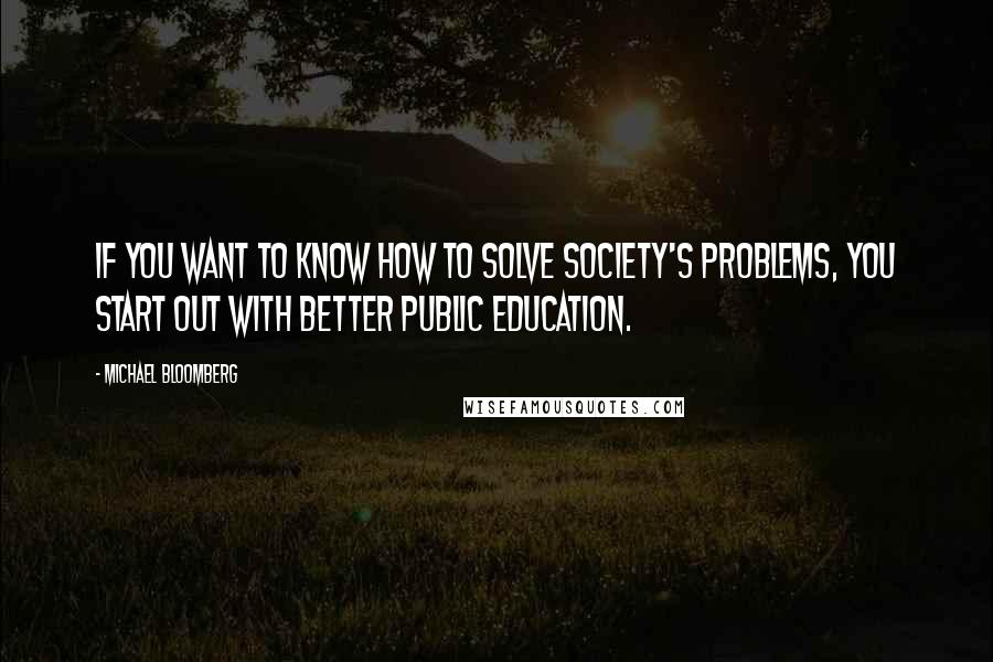 Michael Bloomberg Quotes: If you want to know how to solve society's problems, you start out with better public education.