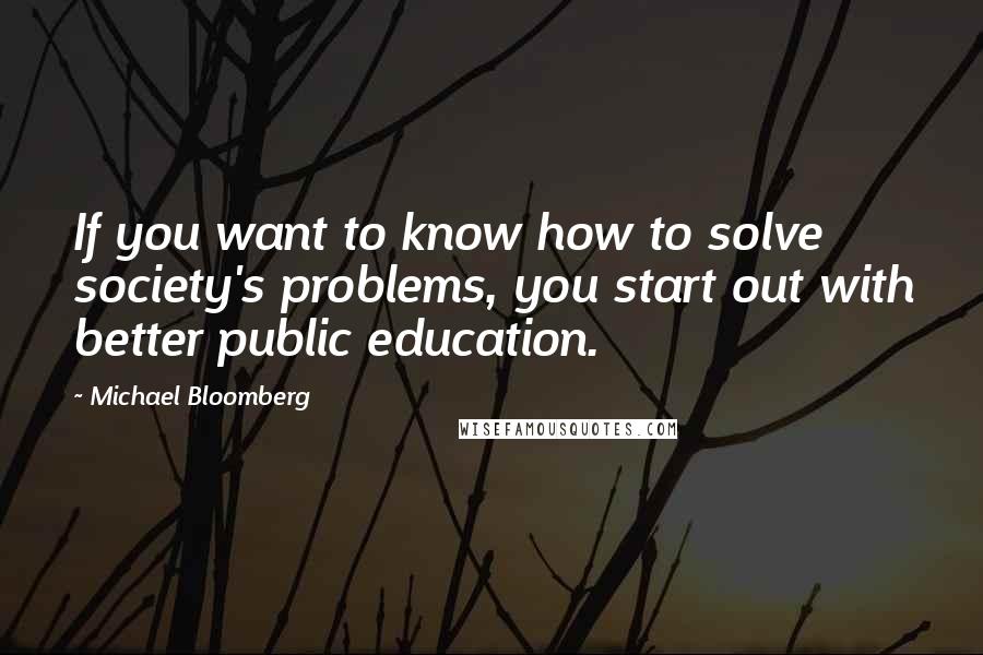 Michael Bloomberg Quotes: If you want to know how to solve society's problems, you start out with better public education.